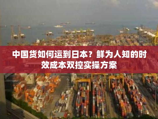 中国货如何运到日本？鲜为人知的时效成本双控实操方案