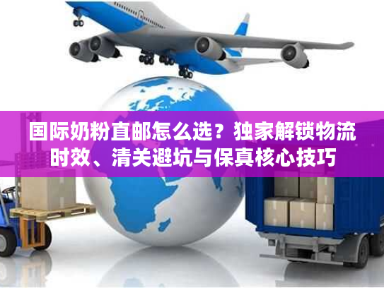 国际奶粉直邮怎么选？独家解锁物流时效、清关避坑与保真核心技巧