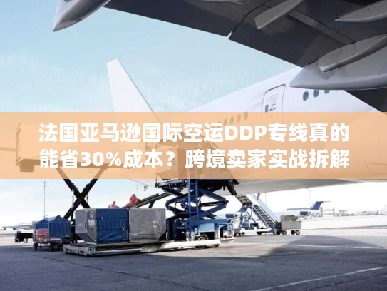 法国亚马逊国际空运DDP专线真的能省30%成本？跨境卖家实战拆解