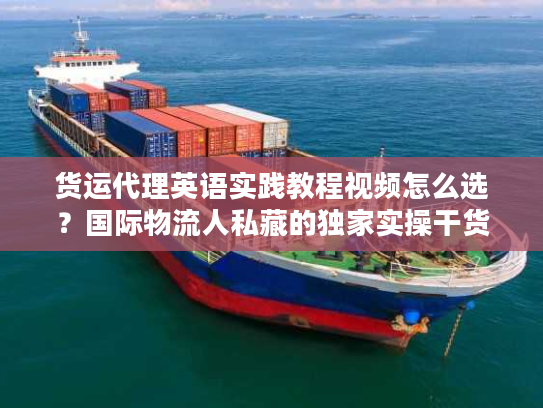 货运代理英语实践教程视频怎么选？国际物流人私藏的独家实操干货