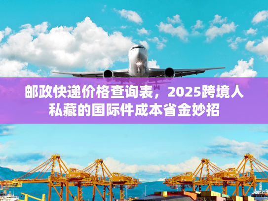 邮政快递价格查询表，2025跨境人私藏的国际件成本省金妙招