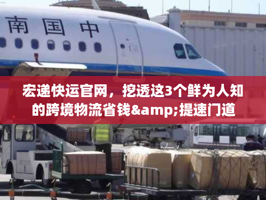 宏递快运官网，挖透这3个鲜为人知的跨境物流省钱&提速门道