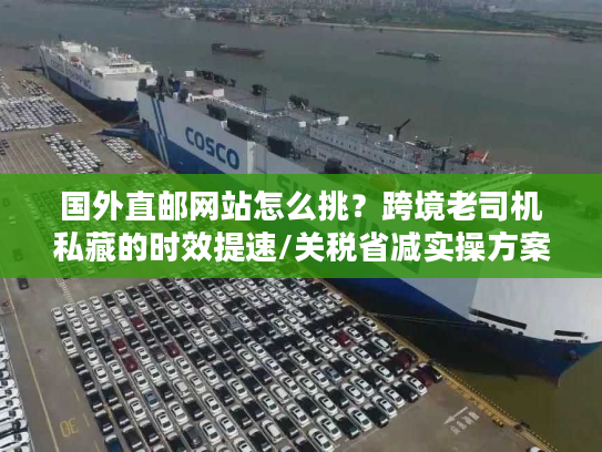 国外直邮网站怎么挑？跨境老司机私藏的时效提速/关税省减实操方案