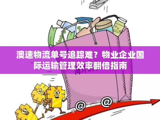 澳速物流单号追踪难？物业企业国际运输管理效率翻倍指南