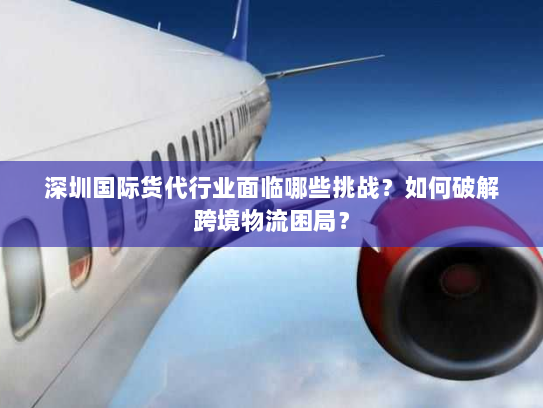 深圳国际货代行业面临哪些挑战？如何破解跨境物流困局？