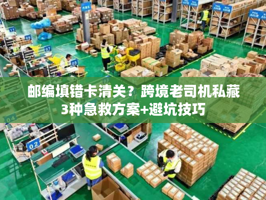 邮编填错卡清关?跨境老司机私藏3种急救方案+避坑技巧 邮编填错卡清关?跨境老司机私藏3种急救方案+避坑技巧