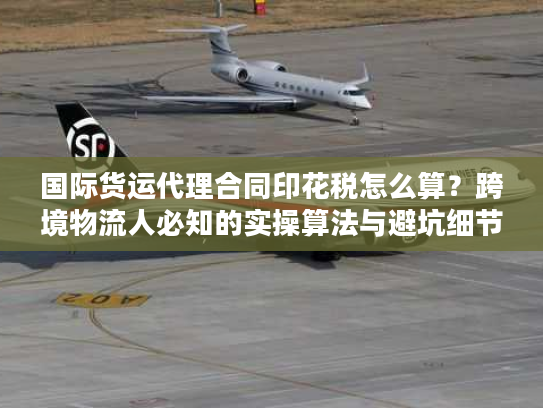 国际货运代理合同印花税怎么算？跨境物流人必知的实操算法与避坑细节