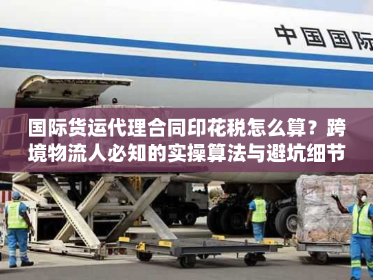 国际货运代理合同印花税怎么算？跨境物流人必知的实操算法与避坑细节