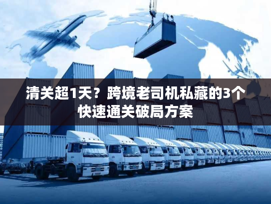 清关超1天?跨境老司机私藏的3个快速通关破局方案 清关超1天?跨境老司机私藏的3个快速通关破局方案