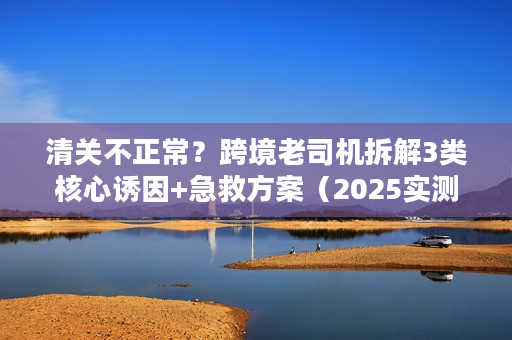 清关不正常？跨境老司机拆解3类核心诱因+急救方案（2025实测有效）
