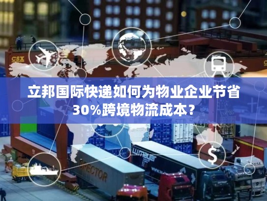 立邦国际快递如何为物业企业节省30%跨境物流成本？