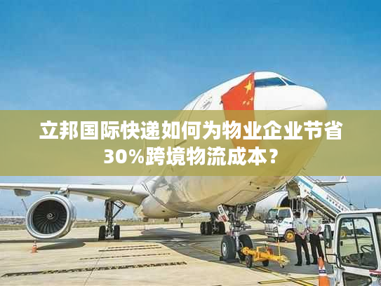立邦国际快递如何为物业企业节省30%跨境物流成本？