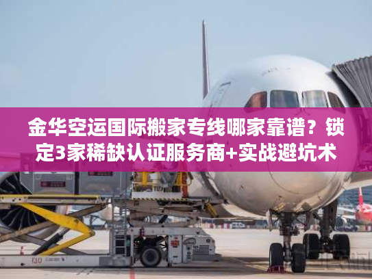 金华空运国际搬家专线哪家靠谱?锁定3家稀缺认证服务商+实战避坑术 金华空运国际搬家专线哪家靠谱?锁定3家稀缺认证服务商+实战避坑术