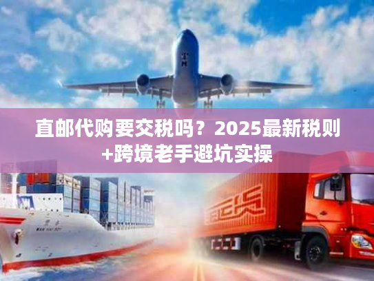 直邮代购要交税吗？2025最新税则+跨境老手避坑实操