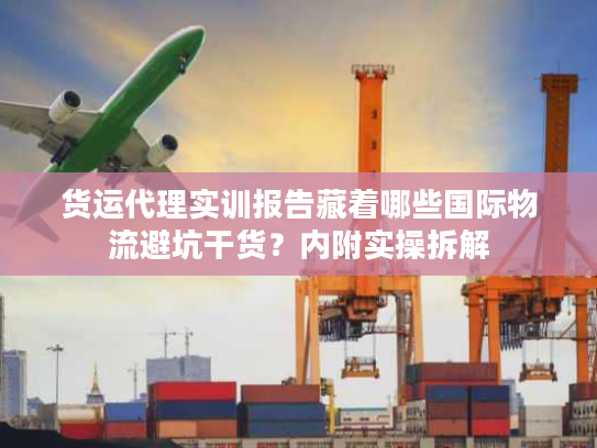 货运代理实训报告藏着哪些国际物流避坑干货？内附实操拆解