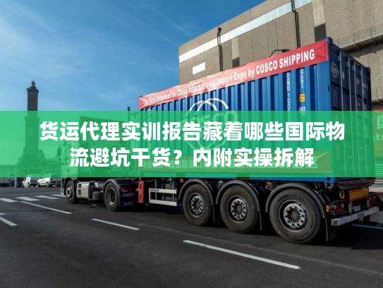 货运代理实训报告藏着哪些国际物流避坑干货？内附实操拆解
