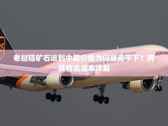 老挝铝矿石运到中国价格为何居高不下?跨境物流成本详解 老挝铝矿石运到中国价格为何居高不下?跨境物流成本详解