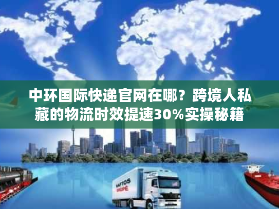 中环国际快递官网在哪？跨境人私藏的物流时效提速30%实操秘籍
