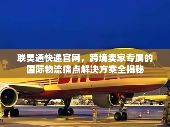 联昊通快递官网，跨境卖家专属的国际物流痛点解决方案全揭秘