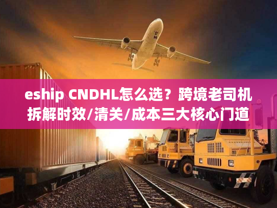 eship CNDHL怎么选？跨境老司机拆解时效/清关/成本三大核心门道
