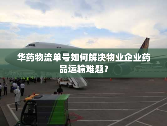 华药物流单号如何解决物业企业药品运输难题？
