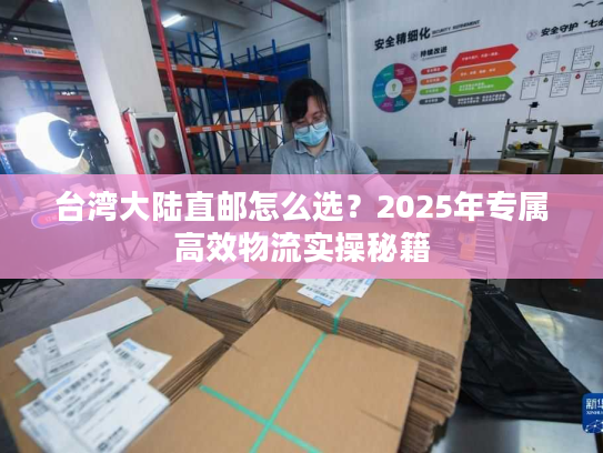 台湾大陆直邮怎么选？2025年专属高效物流实操秘籍