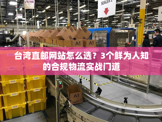 台湾直邮网站怎么选？3个鲜为人知的合规物流实战门道