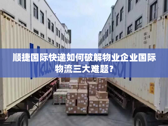 顺捷国际快递如何破解物业企业国际物流三大难题？