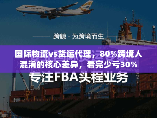国际物流vs货运代理，80%跨境人混淆的核心差异，看完少亏30%