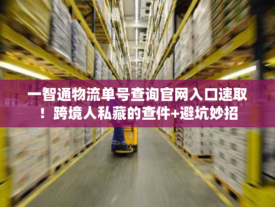一智通物流单号查询官网入口速取！跨境人私藏的查件+避坑妙招