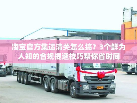 淘宝官方集运清关怎么搞？3个鲜为人知的合规提速技巧帮你省时间