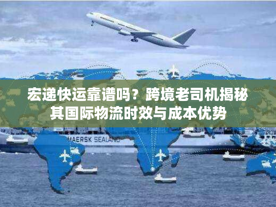 宏递快运靠谱吗？跨境老司机揭秘其国际物流时效与成本优势
