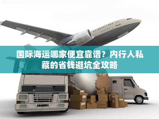 国际海运哪家便宜靠谱？内行人私藏的省钱避坑全攻略
