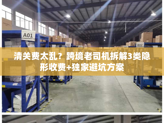 清关费太乱？跨境老司机拆解3类隐形收费+独家避坑方案