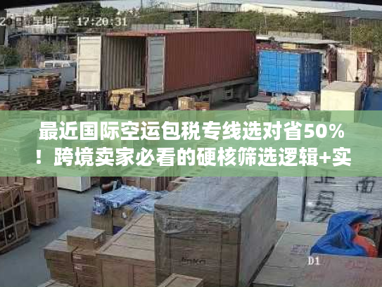 最近国际空运包税专线选对省50%！跨境卖家必看的硬核筛选逻辑+实战案例