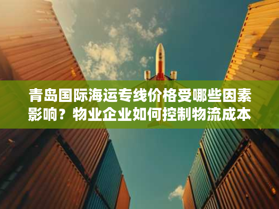青岛国际海运专线价格受哪些因素影响？物业企业如何控制物流成本？