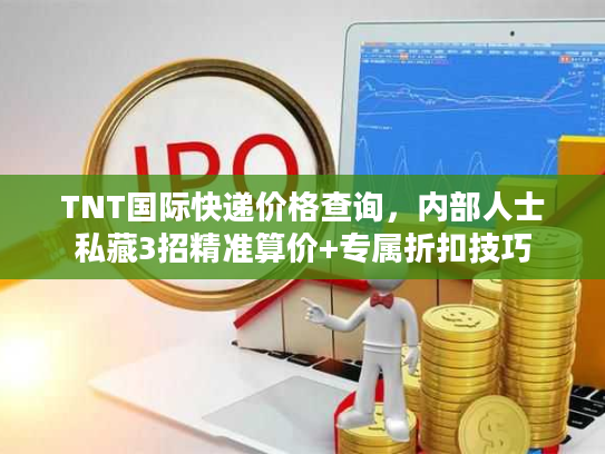 TNT国际快递价格查询，内部人士私藏3招精准算价+专属折扣技巧