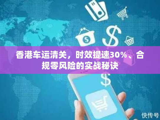 香港车运清关，时效提速30%、合规零风险的实战秘诀