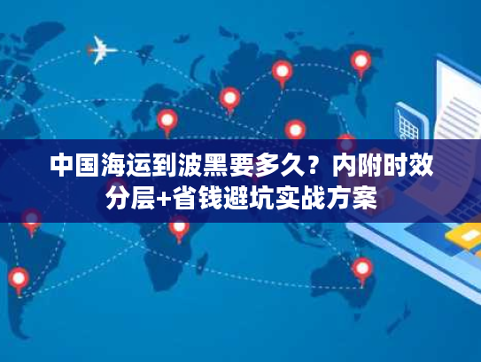 中国海运到波黑要多久？内附时效分层+省钱避坑实战方案