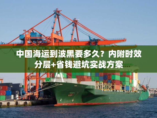 中国海运到波黑要多久？内附时效分层+省钱避坑实战方案