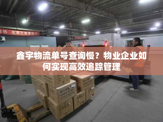 鑫宇物流单号查询慢?物业企业如何实现高效追踪管理 鑫宇物流单号查询慢?物业企业如何实现高效追踪管理