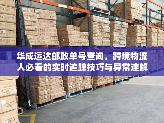 华成运达邮政单号查询，跨境物流人必看的实时追踪技巧与异常速解方案