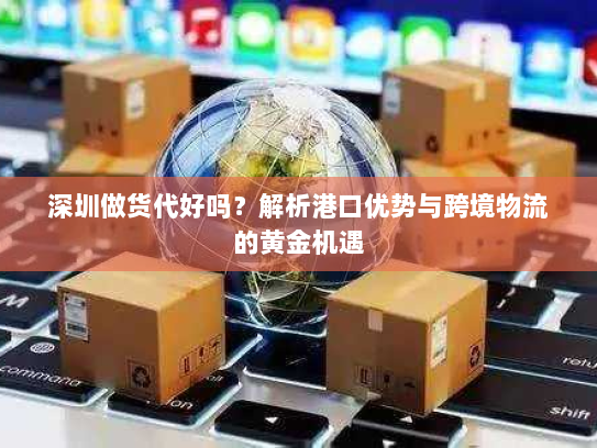 深圳做货代好吗？解析港口优势与跨境物流的黄金机遇