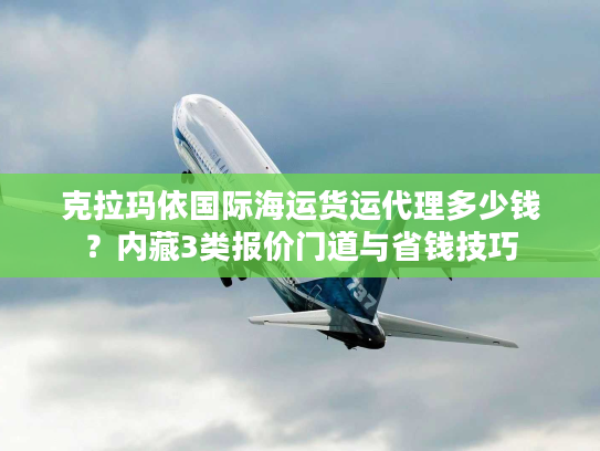 克拉玛依国际海运货运代理多少钱？内藏3类报价门道与省钱技巧