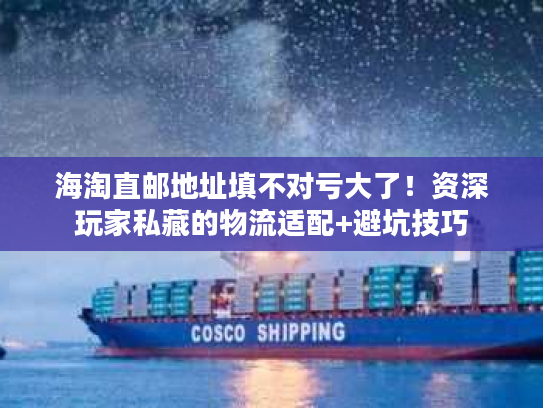 海淘直邮地址填不对亏大了！资深玩家私藏的物流适配+避坑技巧