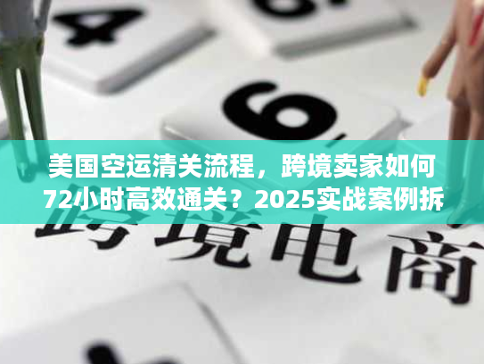 美国空运清关流程，跨境卖家如何72小时高效通关？2025实战案例拆解