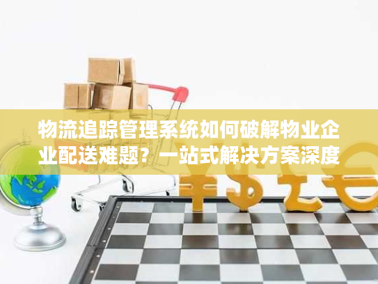 物流追踪管理系统如何破解物业企业配送难题？一站式解决方案深度解析