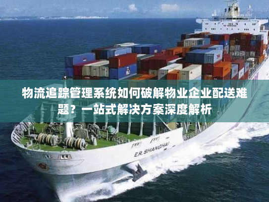 物流追踪管理系统如何破解物业企业配送难题?一站式解决方案深度解析 物流追踪管理系统如何破解物业企业配送难题?一站式解决方案深度解析