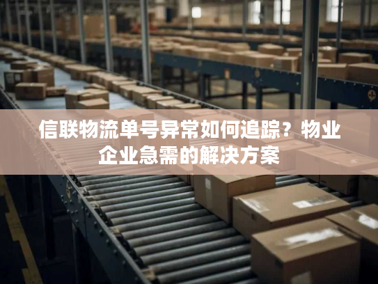 信联物流单号异常如何追踪？物业企业急需的解决方案