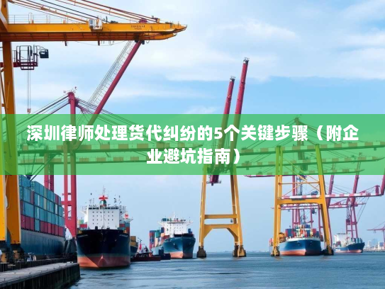 深圳律师处理货代纠纷的5个关键步骤(附企业避坑指南) 深圳律师处理货代纠纷的5个关键步骤(附企业避坑指南)